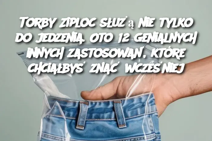 Torby Ziploc służą nie tylko do jedzenia. Oto 12 genialnych innych zastosowań, które chciałbyś znać wcześniej