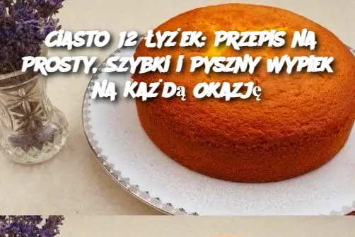 Ciasto 12 Łyżek: Przepis na Prosty, Szybki i Pyszny Wypiek na Każdą Okazję