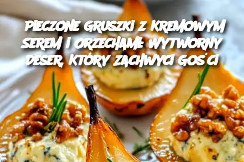 Pieczone Gruszki z Kremowym Serem i Orzechami: Wytworny Deser, Który Zachwyci Gości