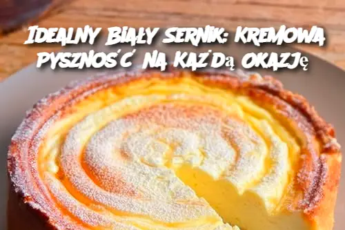 Idealny Biały Sernik: Kremowa Pyszność na Każdą Okazję