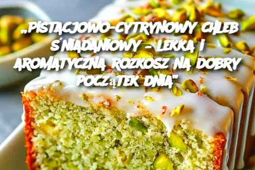 „Pistacjowo-cytrynowy chleb śniadaniowy – lekka i aromatyczna rozkosz na dobry początek dnia”