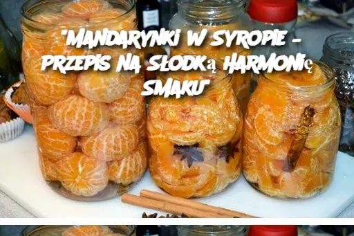 “Mandarynki w Syropie – Przepis na Słodką Harmonię Smaku”