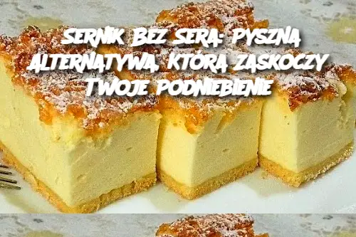 Sernik Bez Sera: Pyszna Alternatywa, Która Zaskoczy Twoje Podniebienie