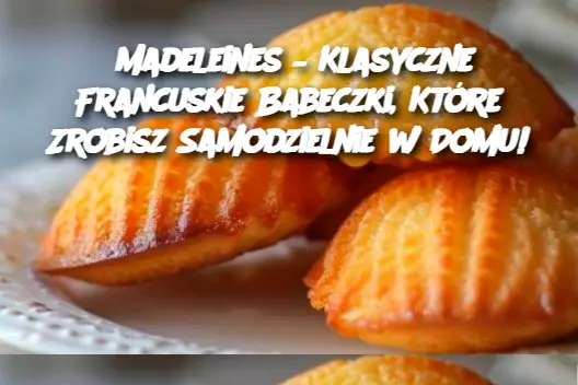 Madeleines – Klasyczne Francuskie Babeczki, Które Zrobisz Samodzielnie w Domu!