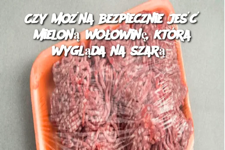 Czy można bezpiecznie jeść mieloną wołowinę, która wygląda na szarą?