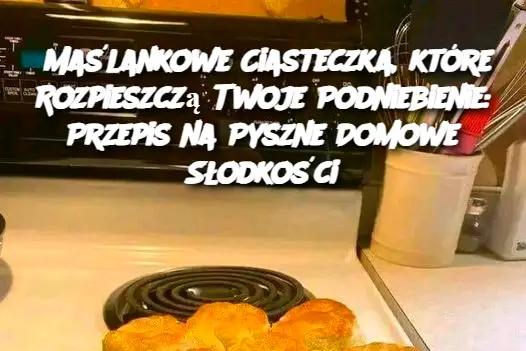 Maślankowe Ciasteczka, które Rozpieszczą Twoje Podniebienie: Przepis na Pyszne Domowe Słodkości