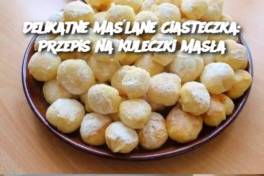 Delikatne Maślane Ciasteczka: Przepis na Kuleczki Masła