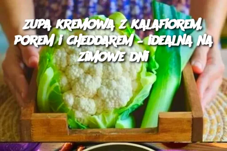 Zupa kremowa z kalafiorem, porem i cheddarem – idealna na zimowe dni