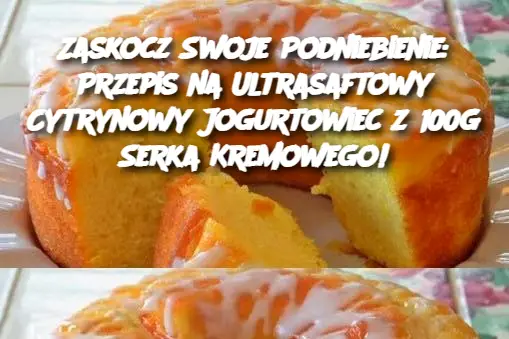 Zaskocz Swoje Podniebienie: Przepis na Ultrasaftowy Cytrynowy Jogurtowiec z 100g Serka Kremowego!