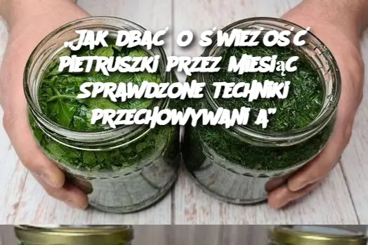 „Jak dbać o świeżość pietruszki przez miesiąc? Sprawdzone techniki przechowywania”