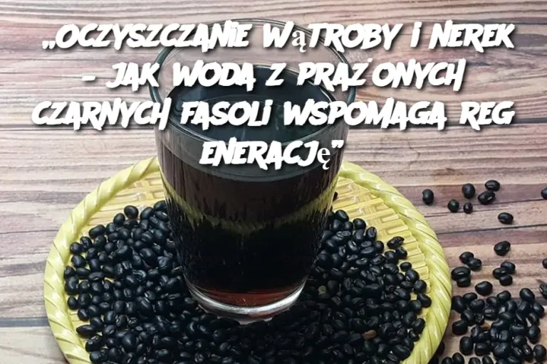 „Oczyszczanie wątroby i nerek – jak woda z prażonych czarnych fasoli wspomaga regenerację”