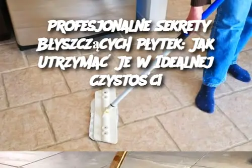 Profesjonalne Sekrety Błyszczących Płytek: Jak Utrzymać Je w Idealnej Czystości