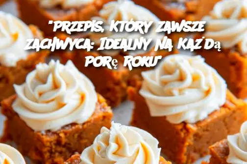 “Przepis, Który Zawsze Zachwyca: Idealny Na Każdą Porę Roku”