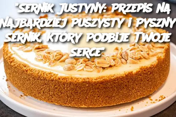 “Sernik Justyny: Przepis na Najbardziej Puszysty i Pyszny Sernik, Który Podbije Twoje Serce”