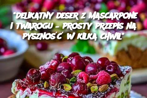 “Delikatny deser z mascarpone i twarogu – prosty przepis na pyszność w kilka chwil”