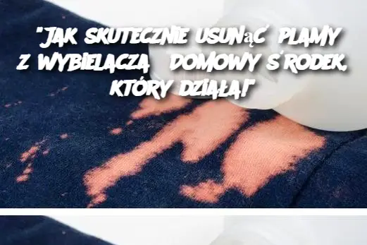 “Jak skutecznie usunąć plamy z wybielacza? Domowy środek, który działa!”