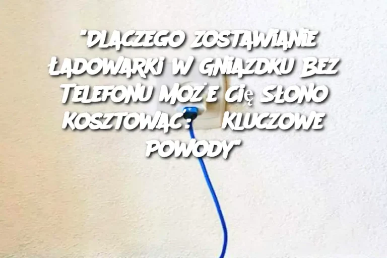 “Dlaczego Zostawianie Ładowarki w Gniazdku Bez Telefonu Może Cię Słono Kosztować: 3 Kluczowe Powody”