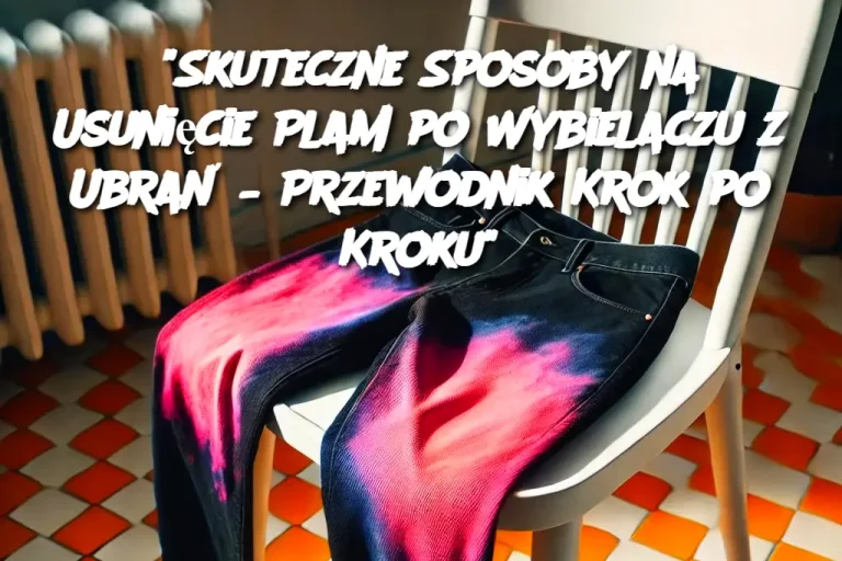 “Skuteczne Sposoby na Usunięcie Plam po Wybielaczu z Ubrań – Przewodnik Krok po Kroku”