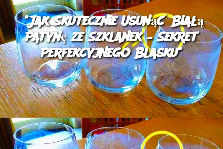 Jak Skutecznie Usunąć Białą Patynę ze Szklanek – Sekret Perfekcyjnego Blasku”