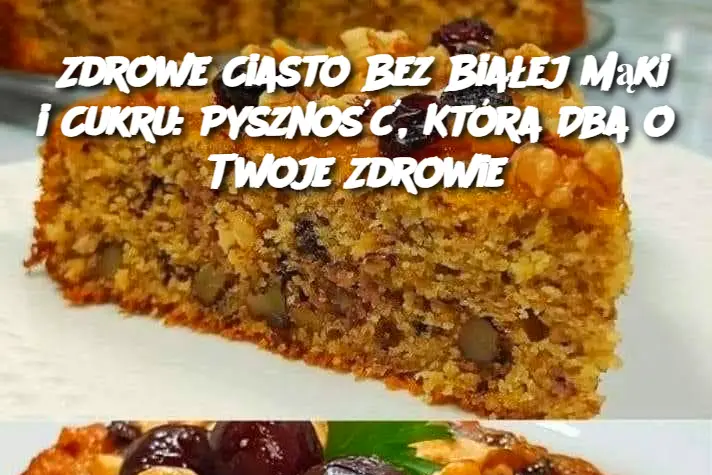 Zdrowe Ciasto Bez Białej Mąki i Cukru: Pyszność, Która Dba o Twoje Zdrowie