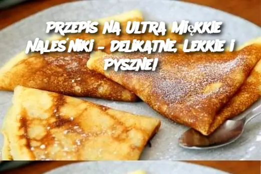 Przepis na Ultra Miękkie Naleśniki – Delikatne, Lekkie i Pyszne!