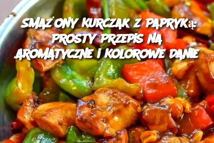 Smażony Kurczak z Papryką: Prosty Przepis na Aromatyczne i Kolorowe Danie