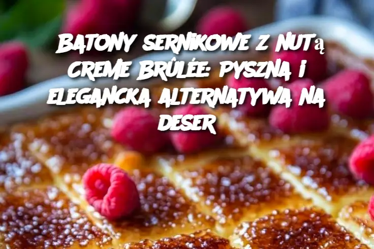 Batony sernikowe z nutą Creme Brûlée: Pyszna i elegancka alternatywa na deser