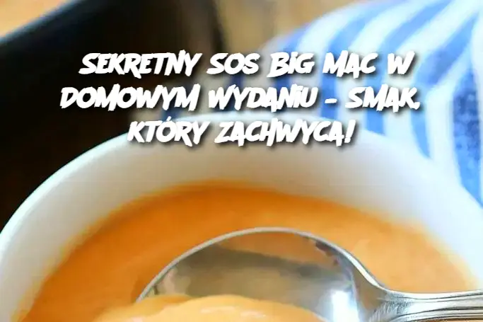 Sekretny Sos Big Mac w Domowym Wydaniu – Smak, który Zachwyca!