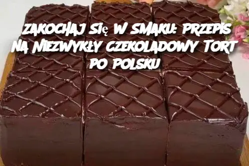 Zakochaj Się w Smaku: Przepis na Niezwykły Czekoladowy Tort po Polsku