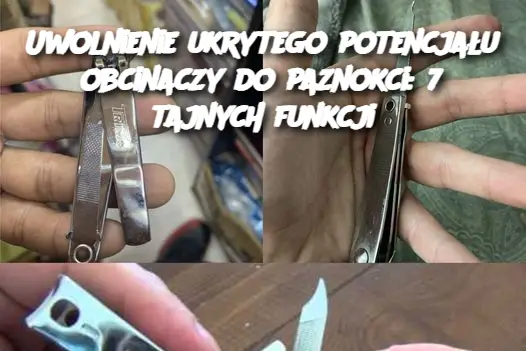 Uwolnienie ukrytego potencjału obcinaczy do paznokci: 7 tajnych funkcji