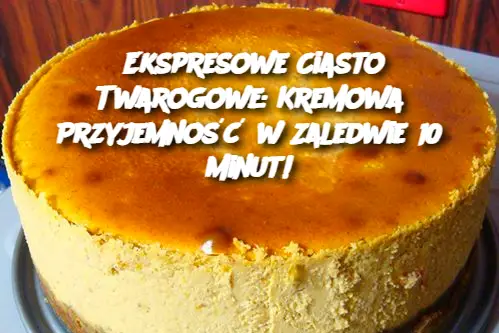 Ekspresowe Ciasto Twarogowe: Kremowa Przyjemność w Zaledwie 10 Minut!