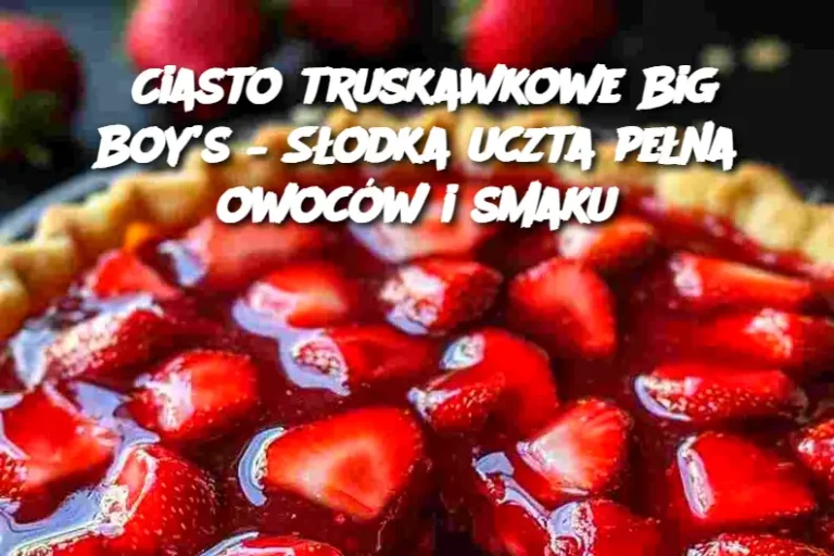 Ciasto truskawkowe Big Boy’s – Słodka uczta pełna owoców i smaku