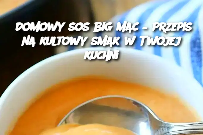 Domowy sos Big Mac – Przepis na kultowy smak w Twojej kuchni