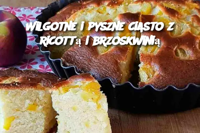 Wilgotne i pyszne ciasto z ricottą i brzoskwinią