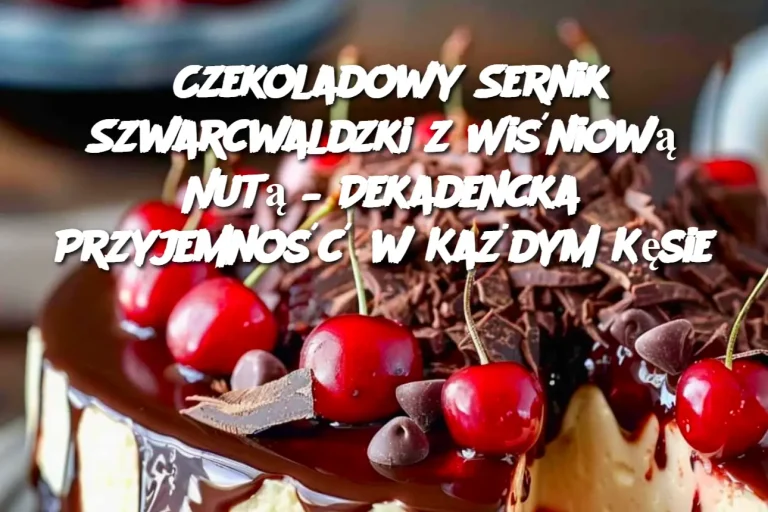 Czekoladowy Sernik Szwarcwaldzki z Wiśniową Nutą – Dekadencka Przyjemność w Każdym Kęsie