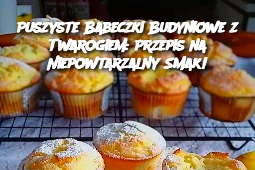 Puszyste Babeczki Budyniowe z Twarogiem: Przepis na Niepowtarzalny Smak!