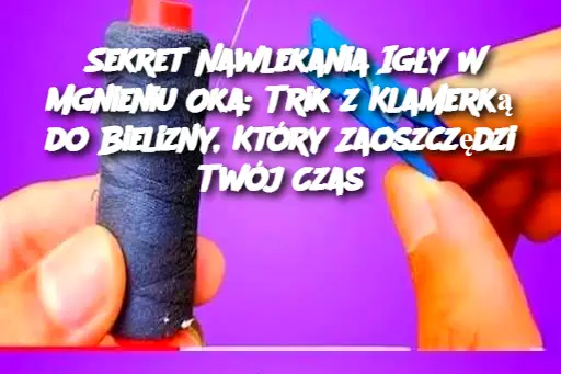 Sekret Nawlekania Igły W Mgnieniu Oka: Trik z Klamerką do Bielizny, Który Zaoszczędzi Twój Czas