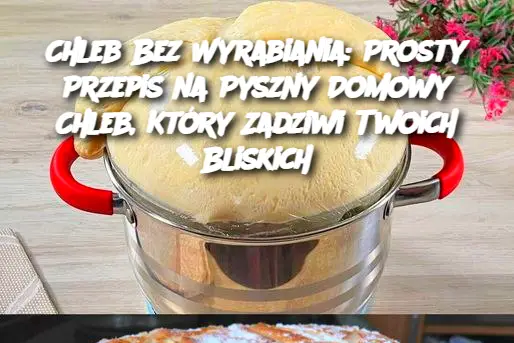 Chleb Bez Wyrabiania: Prosty Przepis na Pyszny Domowy Chleb, Który Zadziwi Twoich Bliskich