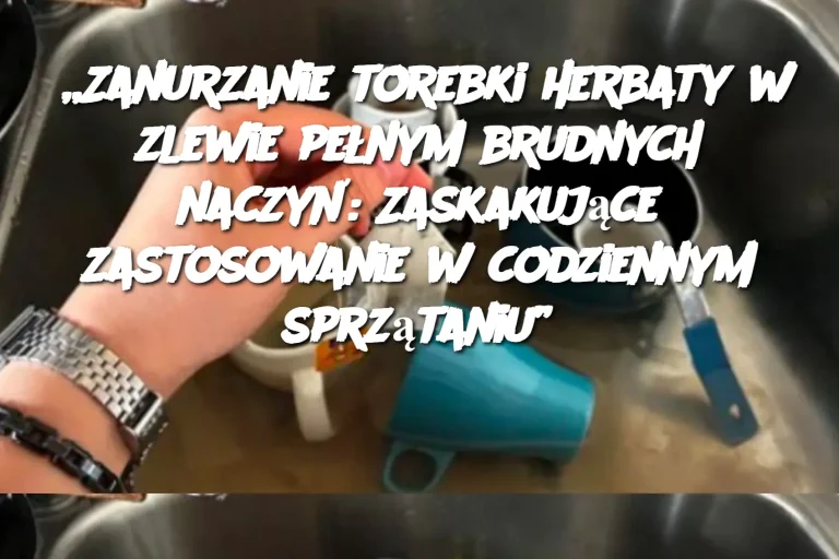 „Zanurzanie torebki herbaty w zlewie pełnym brudnych naczyń: Zaskakujące zastosowanie w codziennym sprzątaniu”