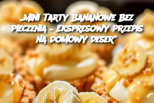 „Mini Tarty Bananowe Bez Pieczenia – Ekspresowy Przepis na Domowy Deser”