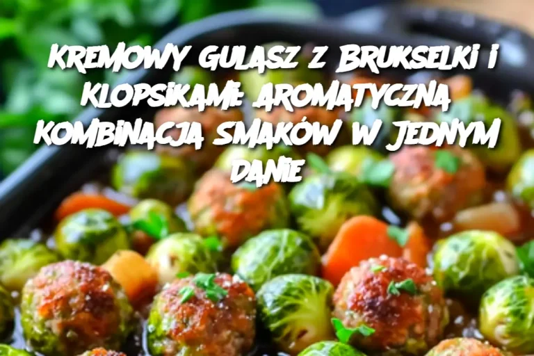 Kremowy Gulasz z Brukselki i Klopsikami: Aromatyczna Kombinacja Smaków w Jednym Danie