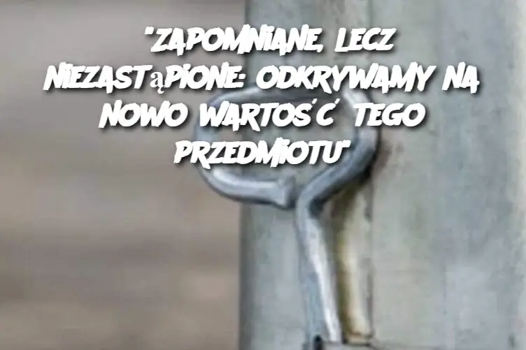 “Zapomniane, lecz niezastąpione: odkrywamy na nowo wartość tego przedmiotu”