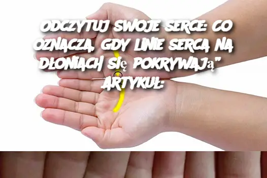 Odczytuj swoje serce: Co oznacza, gdy linie serca na dłoniach się pokrywają” Artykuł: