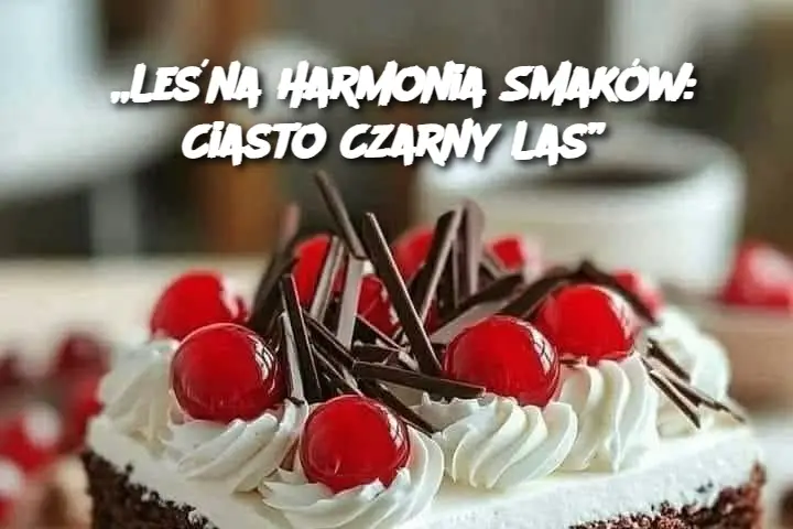 „Leśna Harmonia Smaków: Ciasto Czarny Las”