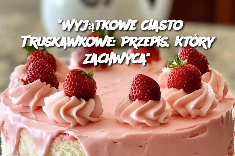 “Wyjątkowe Ciasto Truskawkowe: Przepis, Który Zachwyca”