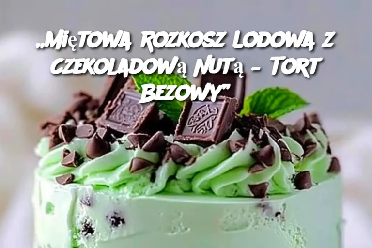 „Miętowa Rozkosz Lodowa z Czekoladową Nutą – Tort Bezowy”