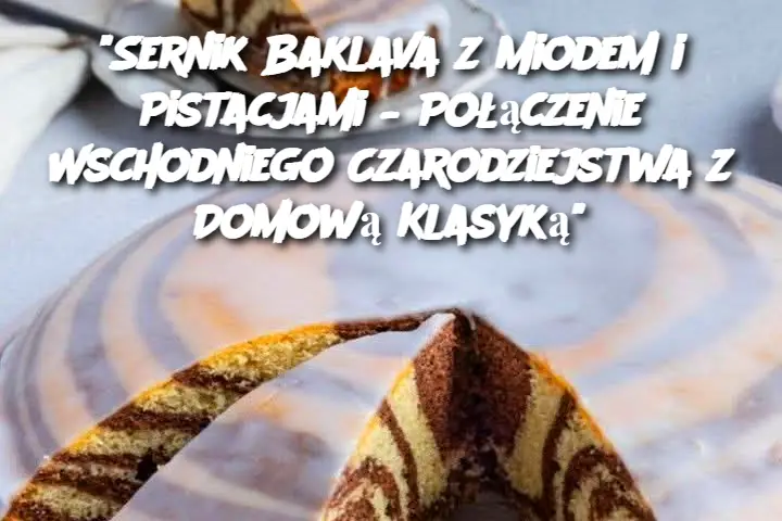 “Sernik Baklava z Miodem i Pistacjami – Połączenie Wschodniego Czarodziejstwa z Domową Klasyką”