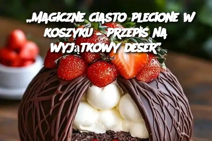 „Magiczne ciasto plecione w koszyku – przepis na wyjątkowy deser”