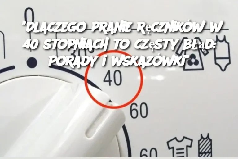 “Dlaczego pranie ręczników w 40 stopniach to częsty błąd: Porady i wskazówki”