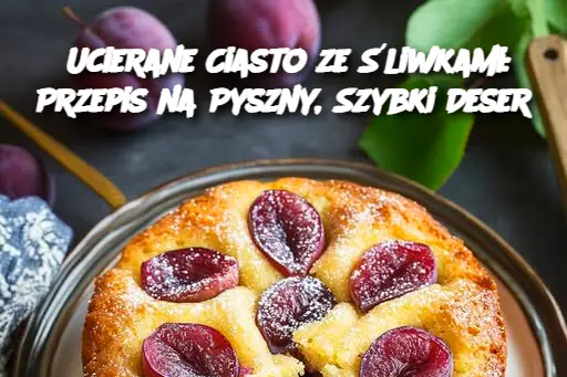 Ucierane Ciasto ze Śliwkami: Przepis na Pyszny, Szybki Deser